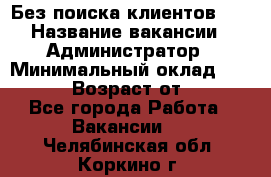 Без поиска клиентов!!! › Название вакансии ­ Администратор › Минимальный оклад ­ 25 000 › Возраст от ­ 18 - Все города Работа » Вакансии   . Челябинская обл.,Коркино г.